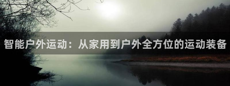 凯捷体育招商电话号码是多少：智能户外运动：从家用到户外全方位