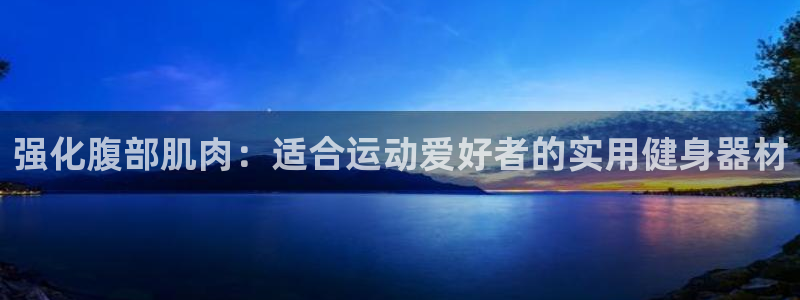 注册凯捷体育：强化腹部肌肉：适合运动爱好者的实用健身