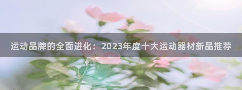 凯捷体育平台注册：运动品牌的全面进化：2023年度十