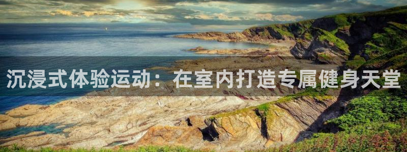 凯捷体育开户：沉浸式体验运动：在室内打造专属健身天堂