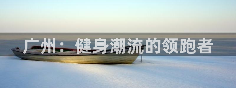 凯捷体育招商电话是多少啊：广州：健身潮流的领跑者