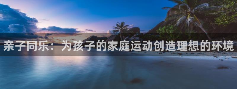 凯捷体育集团官网首页网址：亲子同乐：为孩子的家庭运动