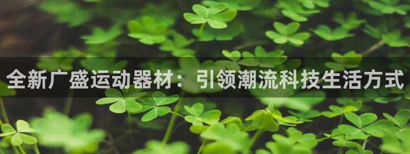 凯捷体育集团官网网址：全新广盛运动器材：引领潮流科技