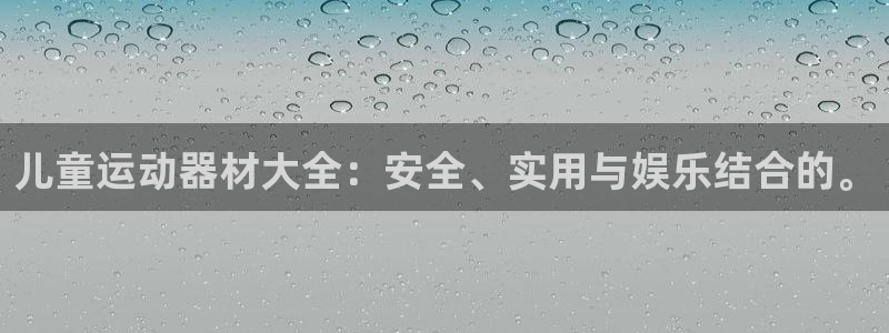 注册凯捷体育：儿童运动器材大全：安全、实用与娱乐结合的。