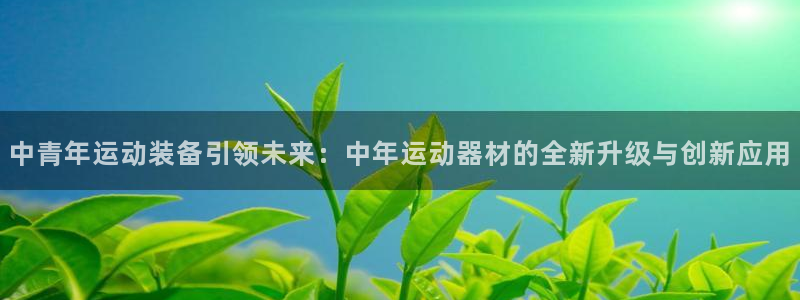 凯捷体育平台：中青年运动装备引领未来：中年运动器材的全新升级