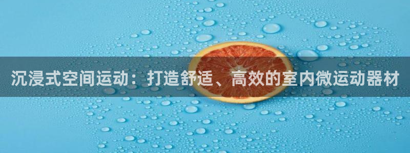 凯捷体育：沉浸式空间运动：打造舒适、高效的室内微运动