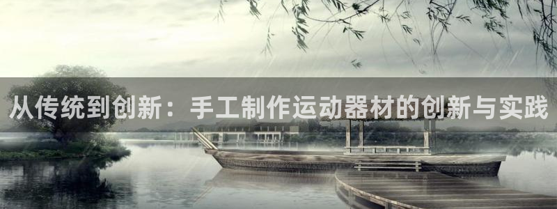 凯捷体育招商：从传统到创新：手工制作运动器材的创新与