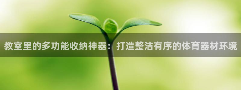 海南凯捷体育发展怎么样：教室里的多功能收纳神器：打造