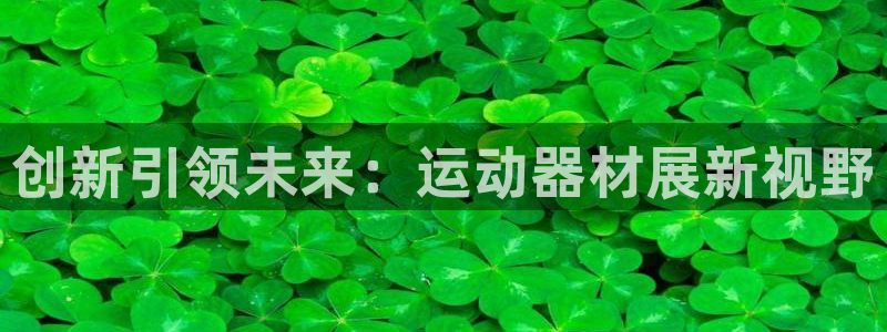 注册凯捷体育：创新引领未来：运动器材展新视野
