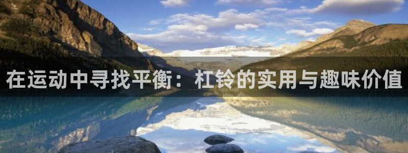 凯捷体育平台APP：在运动中寻找平衡：杠铃的实用与趣