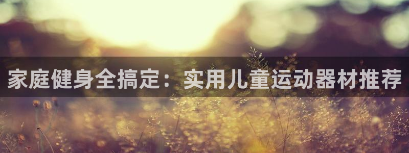 凯捷体育招商电话是多少：家庭健身全搞定：实用儿童运动