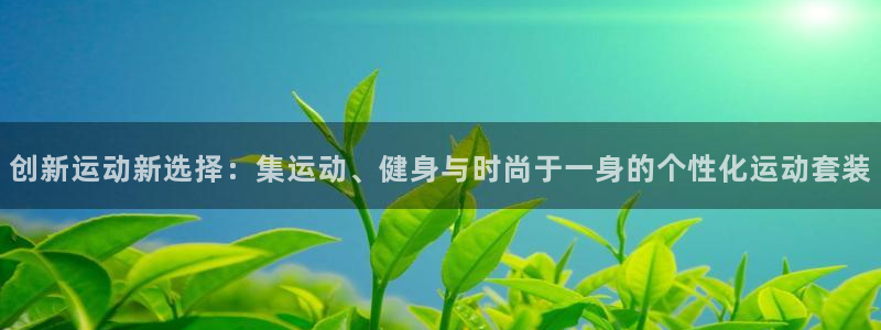 凯捷体育平台假的吗是真的吗：创新运动新选择：集运动、健身与时