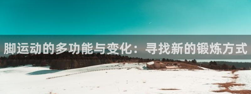 凯捷体育开户：脚运动的多功能与变化：寻找新的锻炼方式