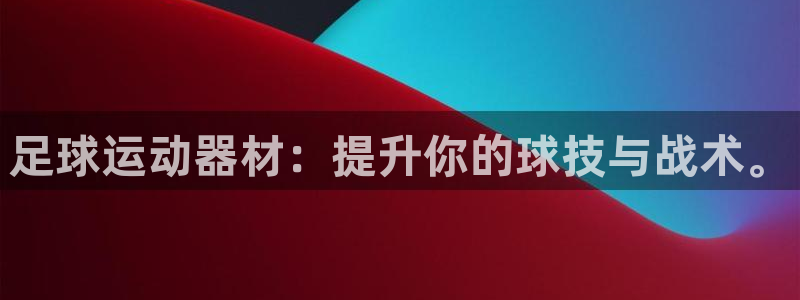 凯捷体育官方客服电话：足球运动器材：提升你的球技与战