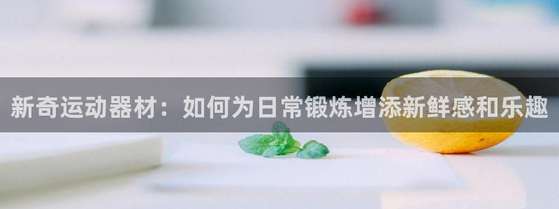 凯捷体育平台注册要钱吗安全吗：新奇运动器材：如何为日