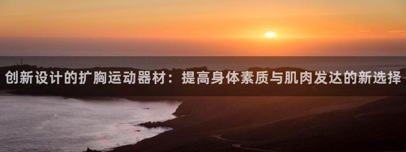 凯捷体育招商电话是多少：创新设计的扩胸运动器材：提高