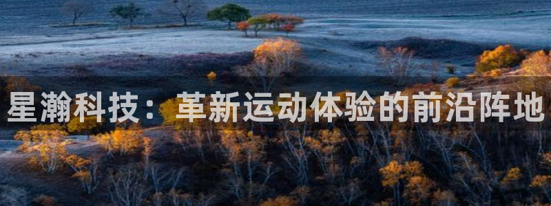 凯捷体育招商电话是多少：星瀚科技：革新运动体验的前沿