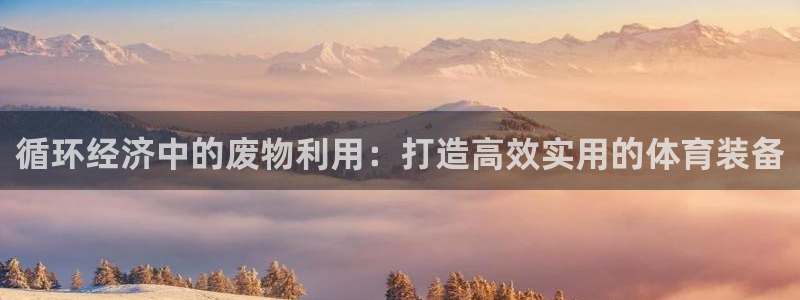 凯捷体育注册：循环经济中的废物利用：打造高效实用的体