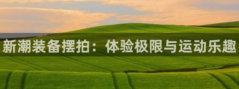 凯捷体育平台注册要钱吗：新潮装备摆拍：体验极限与运动