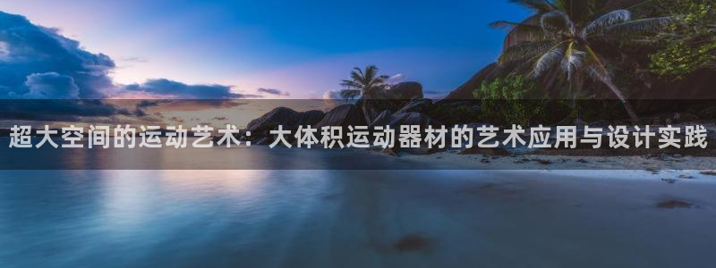 凯捷体育平台APP：超大空间的运动艺术：大体积运动器
