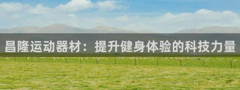 凯捷体育招商电话是多少号码：昌隆运动器材：提升健身体