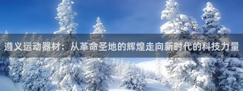 凯捷体育招商电话地址是多少:遵义运动器材:从革命圣地的辉煌走