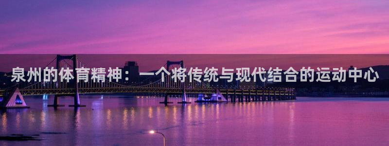 海南凯捷体育：泉州的体育精神：一个将传统与现代结合的