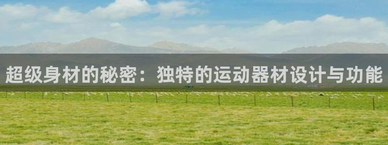 凯捷体育招商电话号码是多少号：超级身材的秘密：独特的