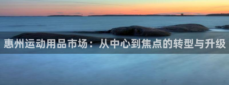 凯捷体育娱乐首页网站大全：惠州运动用品市场：从中心到