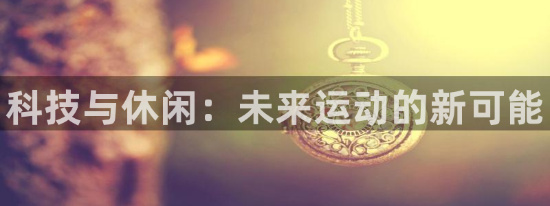 凯捷体育平台是正规平台吗安全吗：科技与休闲：未来运动