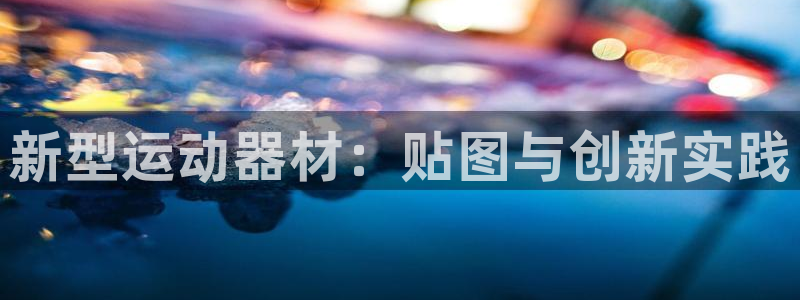 凯捷体育招商电话地址：新型运动器材：贴图与创新实践
