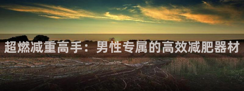 凯捷体育招商电话号码是多少啊：超燃减重高手：男性专属