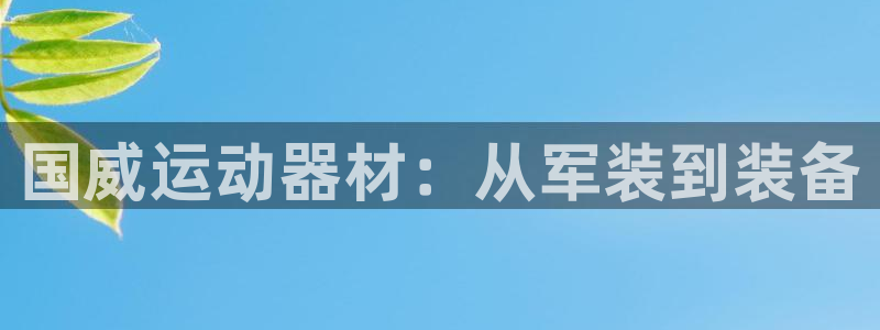 凯捷体育招商电话号码查询是多少:国威运动器材:从军装到装备