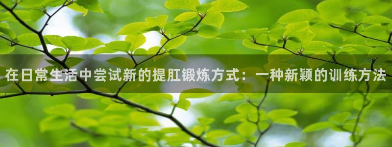 凯捷体育招商电话地址是多少：在日常生活中尝试新的提肛