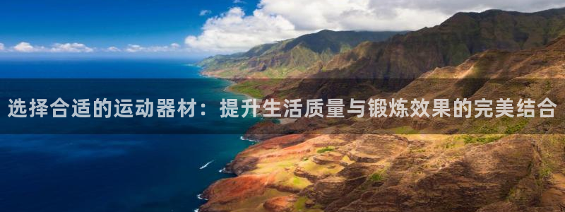 凯捷体育平台假的吗是真的吗吗：选择合适的运动器材：提