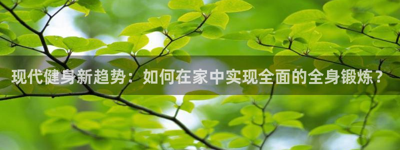 凯捷体育招商电话地址查询:现代健身新趋势:如何在家中实现全面