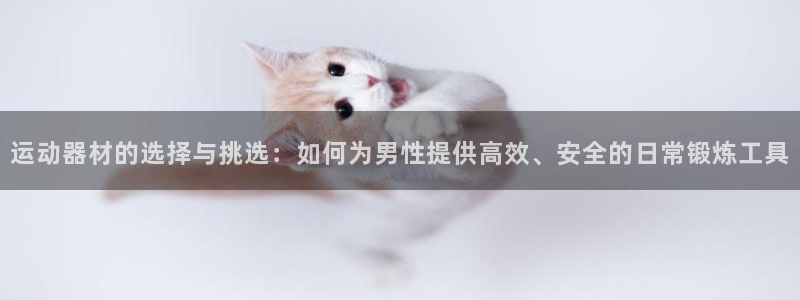 海南凯捷体育发展怎么样:运动器材的选择与挑选:如何为男性提供