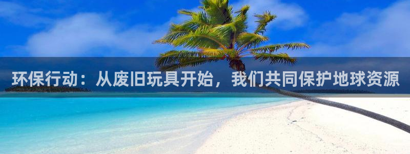 凯捷体育招商电话号码是多少:环保行动:从废旧玩具开始,我们共