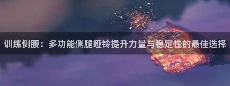 凯捷体育平台注册流程视频:训练侧腰:多功能侧腿哑铃提升力量与