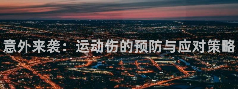 凯捷体育官方客服电话：意外来袭：运动伤的预防与应对策