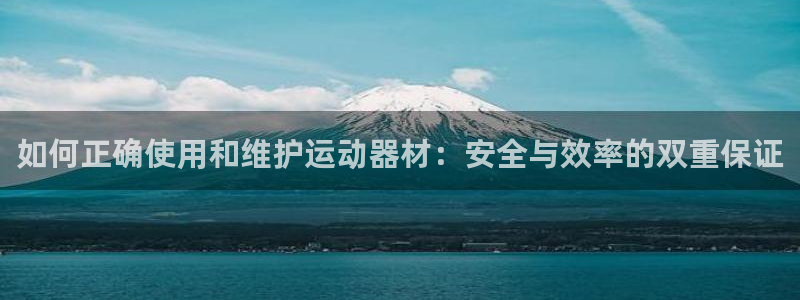 凯捷体育软件：如何正确使用和维护运动器材：安全与效率