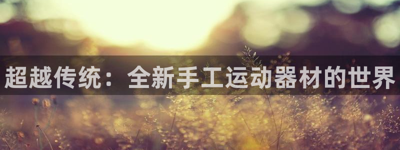 凯捷体育娱乐首页官网下载：超越传统：全新手工运动器材