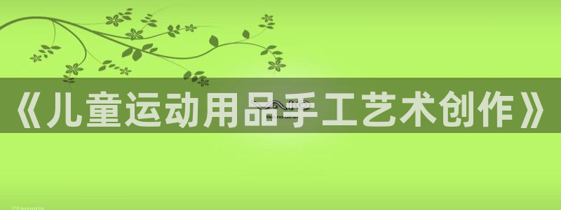 凯捷体育平台注册要钱吗安全吗：《儿童运动用品手工艺术