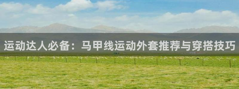 德国凯捷体育集团：运动达人必备：马甲线运动外套推荐与