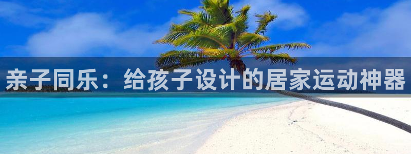 海南凯捷体育发展怎么样：亲子同乐：给孩子设计的居家运