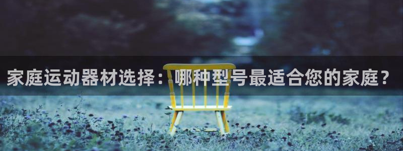 凯捷体育招商电话号码是多少号：家庭运动器材选择：哪种型号最适