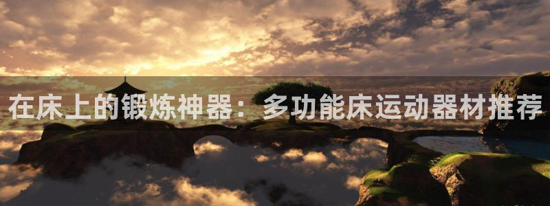 凯捷体育平台注册要钱吗安全吗：在床上的锻炼神器：多功能床运动